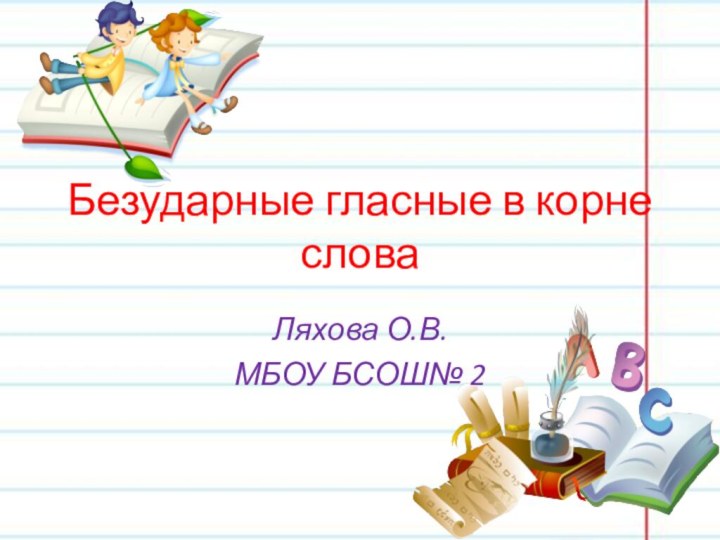 Безударные гласные в корне словаЛяхова О.В.МБОУ БСОШ№ 2