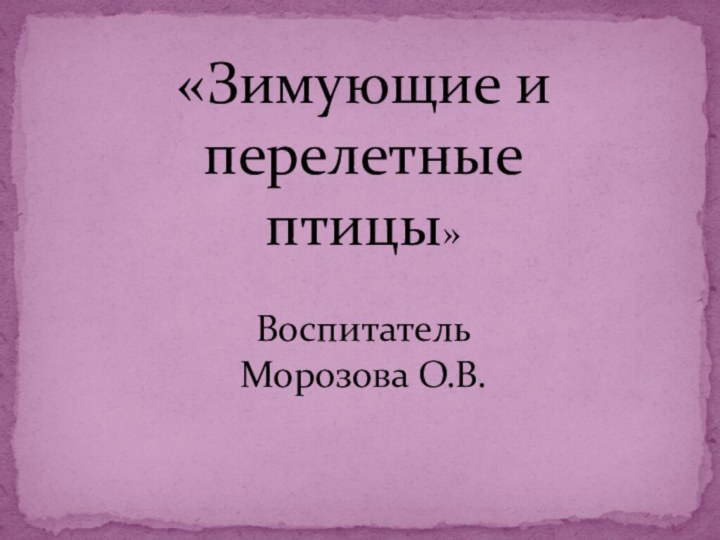 «Зимующие и   перелетные птицы»  Воспитатель  Морозова О.В.