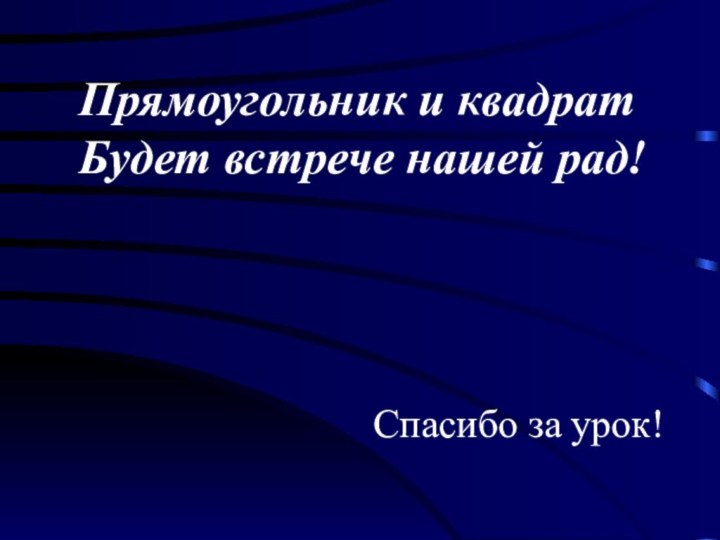 Прямоугольник и квадратБудет встрече нашей рад!Спасибо за урок!