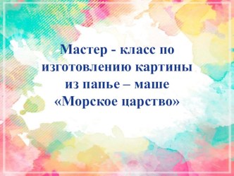 Мастер - класс по изготовлению картины из папье – маше Морское царство презентация к уроку по аппликации, лепке (средняя группа)