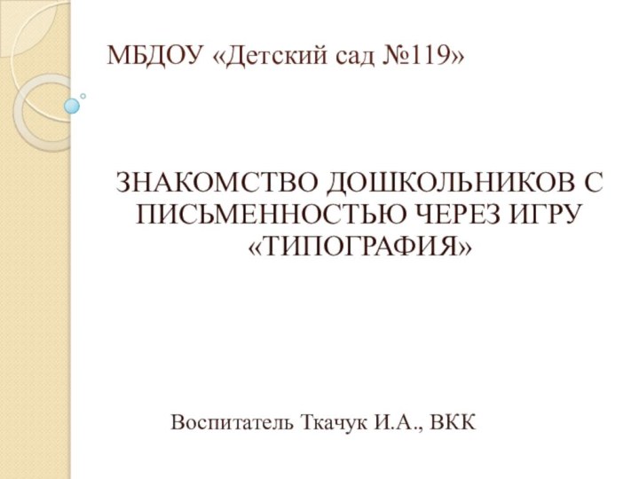 МБДОУ «Детский сад №119»ЗНАКОМСТВО ДОШКОЛЬНИКОВ С ПИСЬМЕННОСТЬЮ ЧЕРЕЗ ИГРУ «ТИПОГРАФИЯ»				Воспитатель Ткачук И.А., ВКК