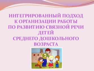 Презентация опыта работы Интегрированный подход к организации работы по развитию связной речи детей старшего дошкольного возраста презентация к занятию по развитию речи (средняя группа)