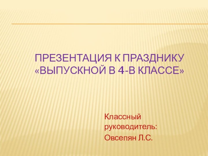 Презентация к празднику  «Выпускной в 4-в классе»Классный руководитель:Овсепян Л.С.