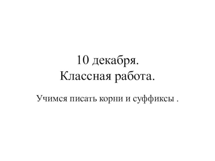 10 декабря. Классная работа.Учимся писать корни и суффиксы .