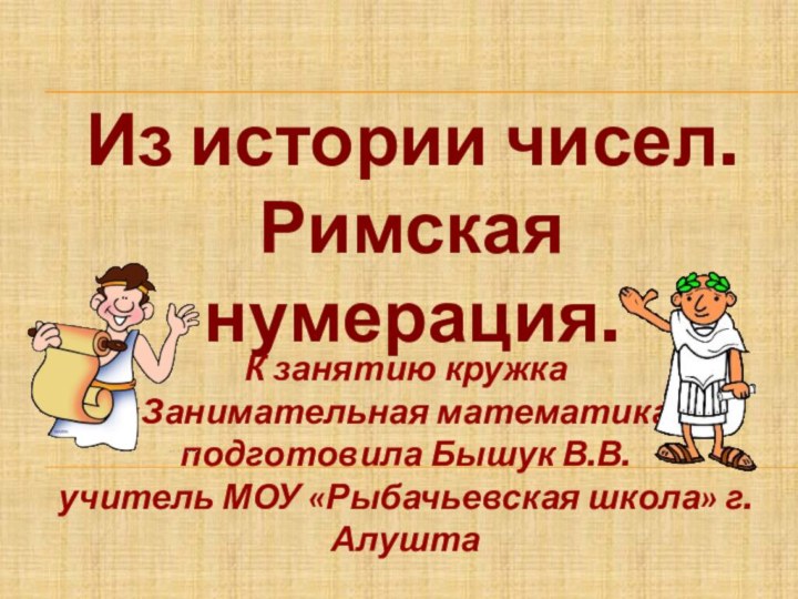 Из истории чисел. Римская нумерация.К занятию кружка «Занимательная математика» подготовила Бышук В.В.учитель МОУ «Рыбачьевская школа» г.Алушта