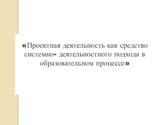 Проектная деятельность , как средство системно - деятельностного подхода в образовательном процессе консультация по теме Согласно ФГОС, основным подходом в современном образовании является системно - деятельностный подход. Всесторонне реализовать данный п