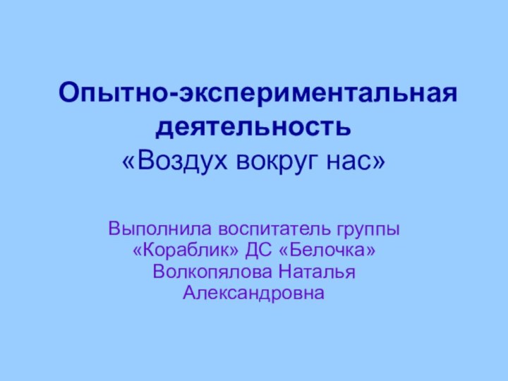 Опытно-экспериментальная деятельность  «Воздух вокруг нас»Выполнила воспитатель группы «Кораблик» ДС «Белочка» Волкопялова Наталья Александровна