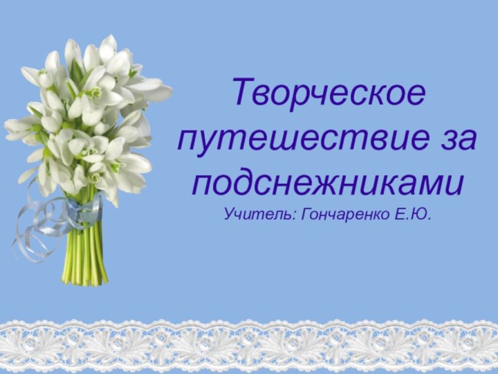 Творческое путешествие за подснежникамиУчитель: Гончаренко Е.Ю.