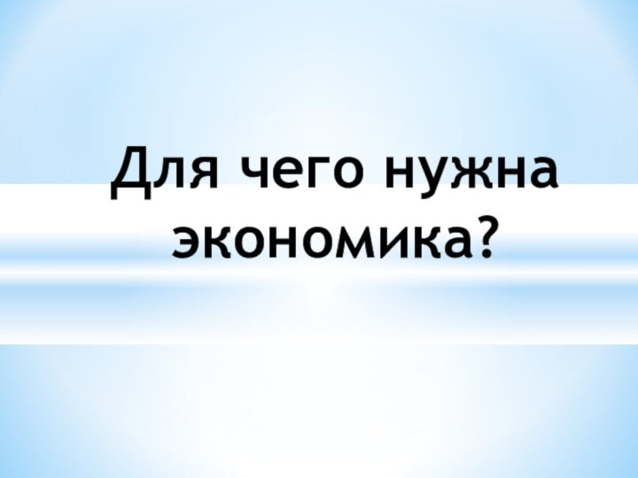 Для чего нужна  экономика?