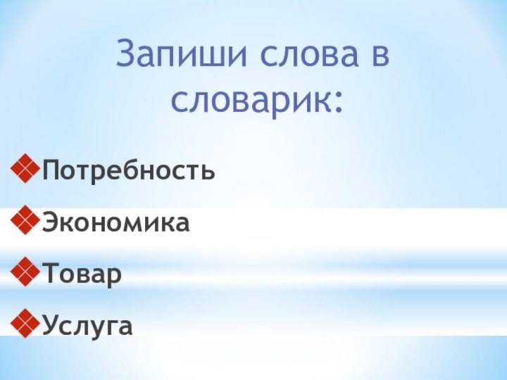 Запиши слова в словарик:ПотребностьЭкономикаТоварУслуга