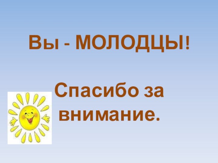 Вы - МОЛОДЦЫ!  Спасибо за внимание.