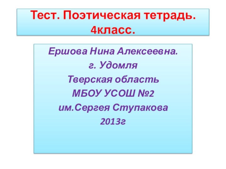 Тест. Поэтическая тетрадь. 4класс.Ершова Нина Алексеевна.г. УдомляТверская областьМБОУ УСОШ №2 им.Сергея Ступакова2013г