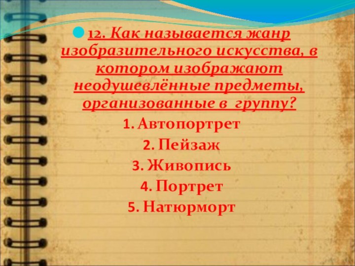 12. Как называется жанр изобразительного искусства, в котором изображают неодушевлённые предметы,организованные в  группу?АвтопортретПейзажЖивописьПортретНатюрморт