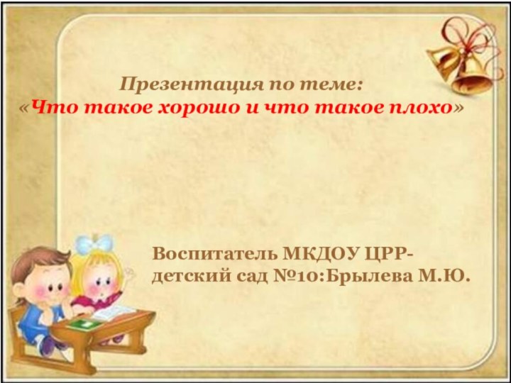 Презентация по теме:  «Что такое хорошо и что такое плохо»Воспитатель МКДОУ ЦРР-детский сад №10:Брылева M.Ю.