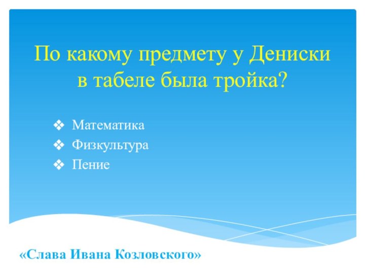 По какому предмету у Дениски в табеле была тройка?МатематикаФизкультураПение«Слава Ивана Козловского»