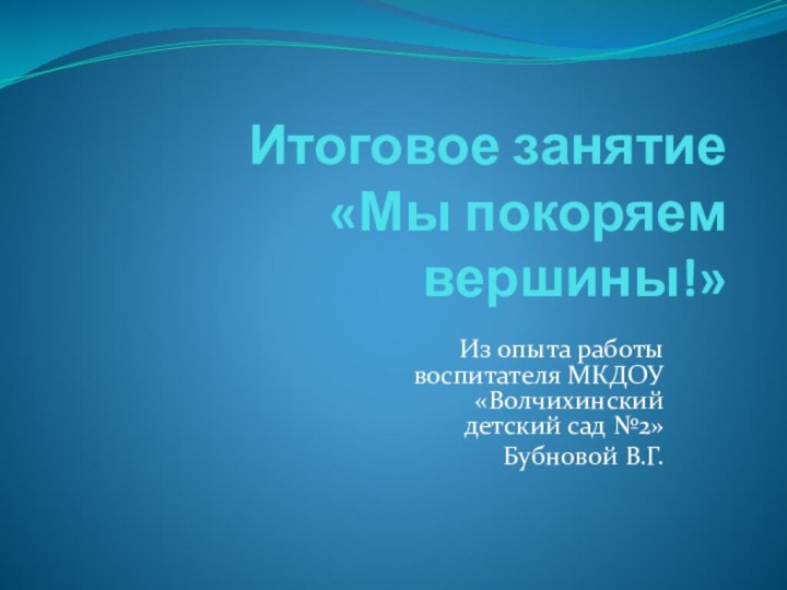 Итоговое занятие  «Мы покоряем вершины!»Из опыта работы воспитателя МКДОУ «Волчихинский детский сад №2»Бубновой В.Г.