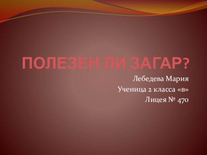 ПОЛЕЗЕН ЛИ ЗАГАР?Лебедева МарияУченица 2 класса «в»Лицея № 470