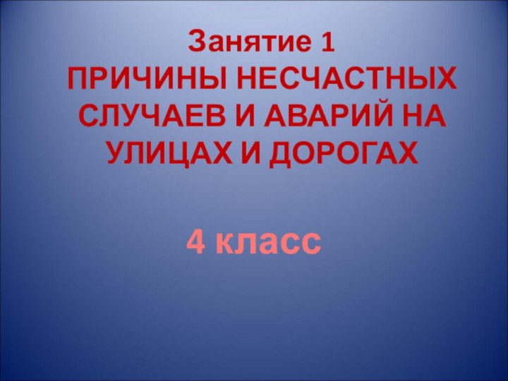 4 классЗанятие 1ПРИЧИНЫ НЕСЧАСТНЫХ СЛУЧАЕВ И АВАРИЙ НА УЛИЦАХ И ДОРОГАХ