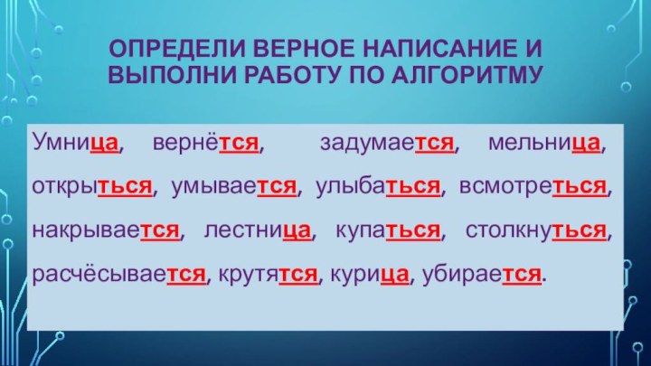 Определи верное написание и выполни работу по алгоритмуУмница, вернётся, задумается, мельница, открыться,