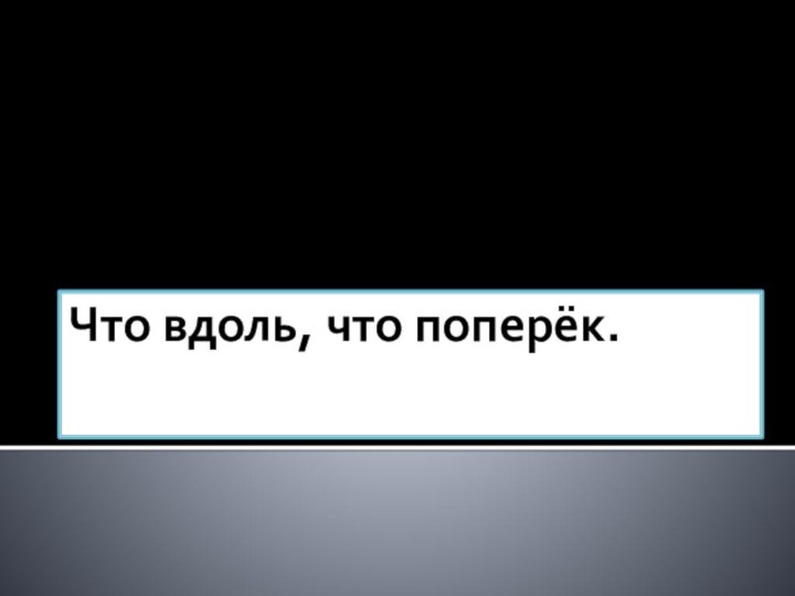 Что вдоль, что поперёк.