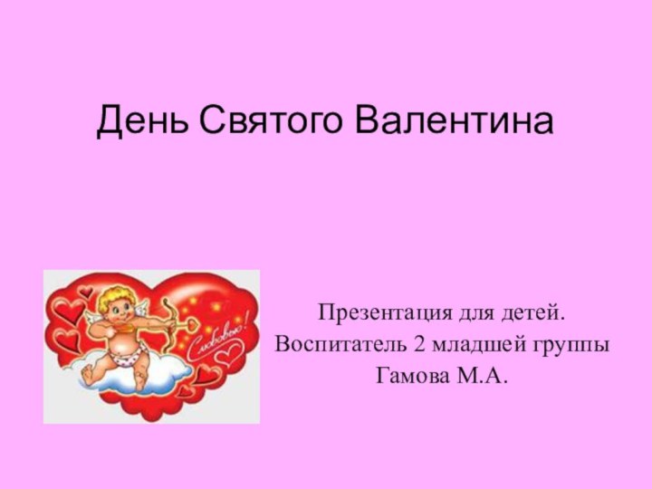 День Святого ВалентинаПрезентация для детей.Воспитатель 2 младшей группыГамова М.А.