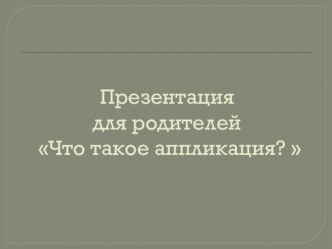 Презентация для родителей Что такое аппликация?  презентация