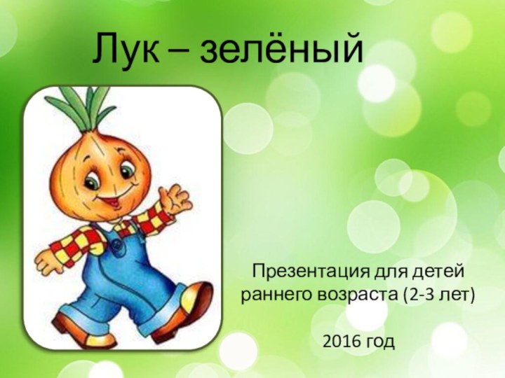 Лук – зелёный другПрезентация для детей раннего возраста (2-3 лет)2016 год