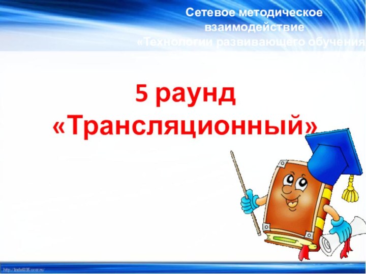 5 раунд«Трансляционный» Сетевое методическое взаимодействие «Технологии развивающего обучения»