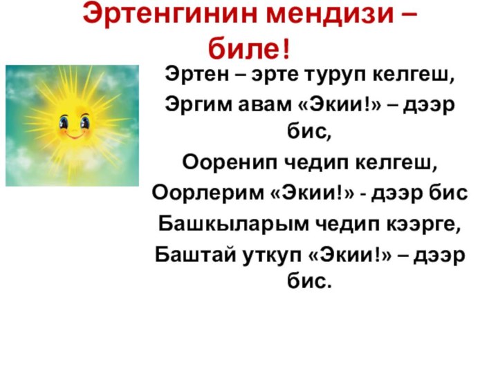 Эртенгинин мендизи – биле!Эртен – эрте туруп келгеш,Эргим авам «Экии!» – дээр