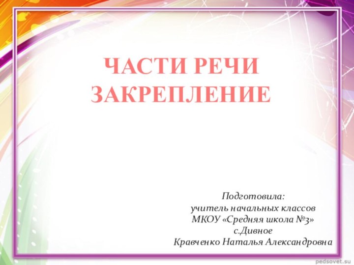 Подготовила:учитель начальных классов МКОУ «Средняя школа №3»с.ДивноеКравченко Наталья АлександровнаЧАСТИ РЕЧИ ЗАКРЕПЛЕНИЕ