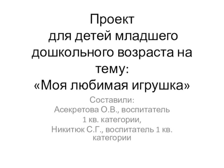 Проект  для детей младшего дошкольного возраста на тему: «Моя любимая игрушка»Составили:Асекретова