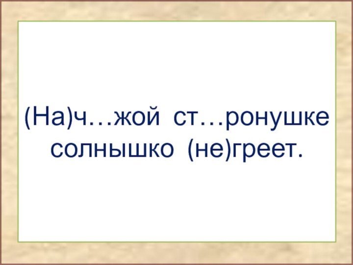 (На)ч…жой ст…ронушке солнышко (не)греет.