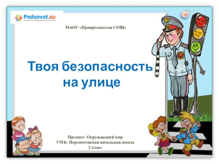 Твоя безопасность на улице МАОУ «Прииртышская СОШ»Предмет: Окружающий мирУМК: Перспективная начальная школа2 класс