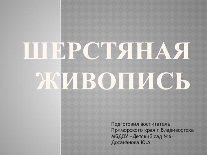 ШЕРСТЯНАЯ ЖИВОПИСЬПодготовил воспитатель Приморского края г.ВладивостокаМБДОУ «Детский сад №6»Досаканова Ю.А