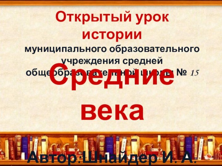 Открытый урок истории  муниципального образовательного учреждения средней общеобразовательной школы № 15Средние векаАвтор:Шнайдер И. А.