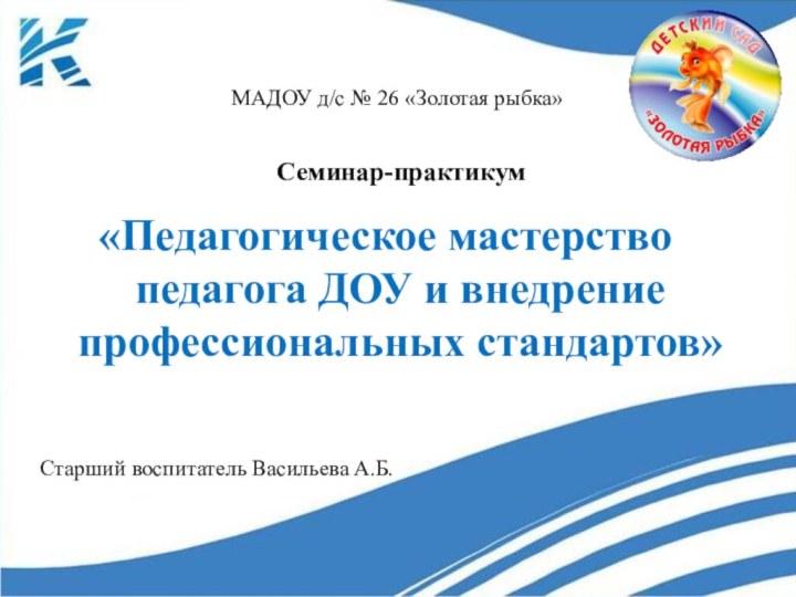 «Педагогическое мастерство педагога ДОУ и внедрение профессиональных стандартов»Семинар-практикумМАДОУ д/с № 26 «Золотая рыбка»Старший воспитатель Васильева А.Б.