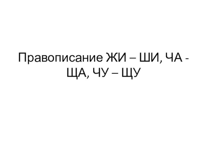 Правописание ЖИ – ШИ, ЧА - ЩА, ЧУ – ЩУ