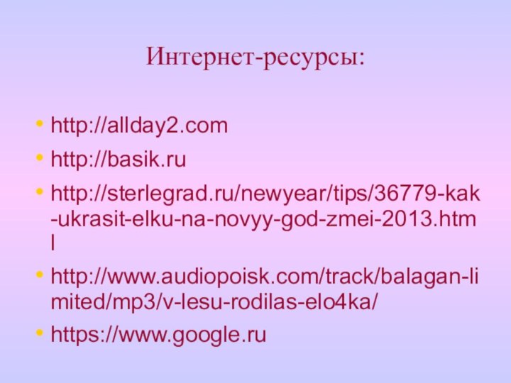 Интернет-ресурсы:http://allday2.comhttp://basik.ruhttp://sterlegrad.ru/newyear/tips/36779-kak-ukrasit-elku-na-novyy-god-zmei-2013.htmlhttp://www.audiopoisk.com/track/balagan-limited/mp3/v-lesu-rodilas-elo4ka/https://www.google.ru