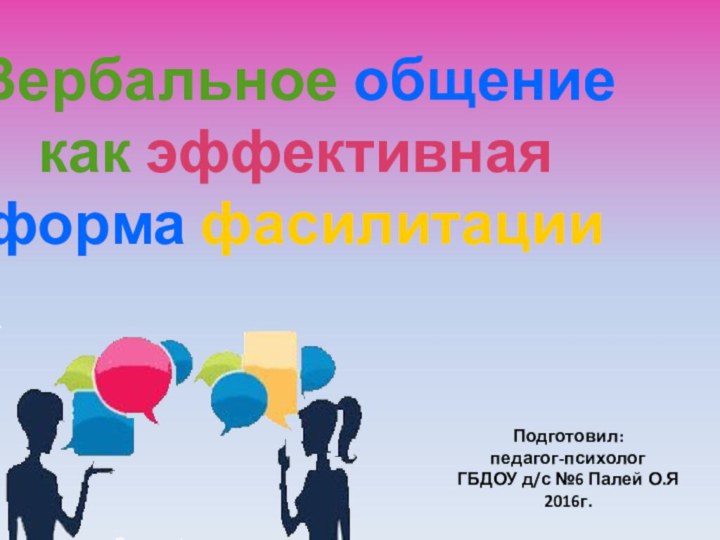 Вербальное общение как эффективная форма фасилитацииПодготовил: педагог-психологГБДОУ д/с №6 Палей О.Я2016г.