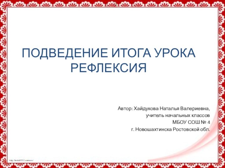 ПОДВЕДЕНИЕ ИТОГА УРОКАРЕФЛЕКСИЯАвтор: Хайдукова Наталья Валериевна,учитель начальных классовМБОУ СОШ № 4г. Новошахтинска Ростовской обл.