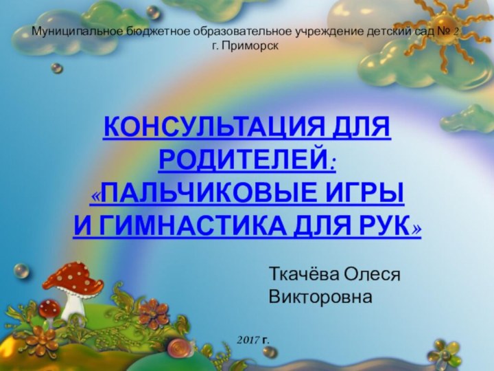 КОНСУЛЬТАЦИЯ ДЛЯ РОДИТЕЛЕЙ:«ПАЛЬЧИКОВЫЕ ИГРЫ И ГИМНАСТИКА ДЛЯ РУК»Ткачёва Олеся Викторовна2017 г.Муниципальное бюджетное