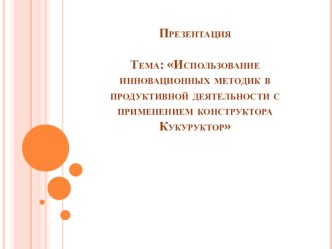 Презентация Использование инновационных методик в продуктивной деятельности с применением конструктора Кукуруктор презентация по конструированию, ручному труду