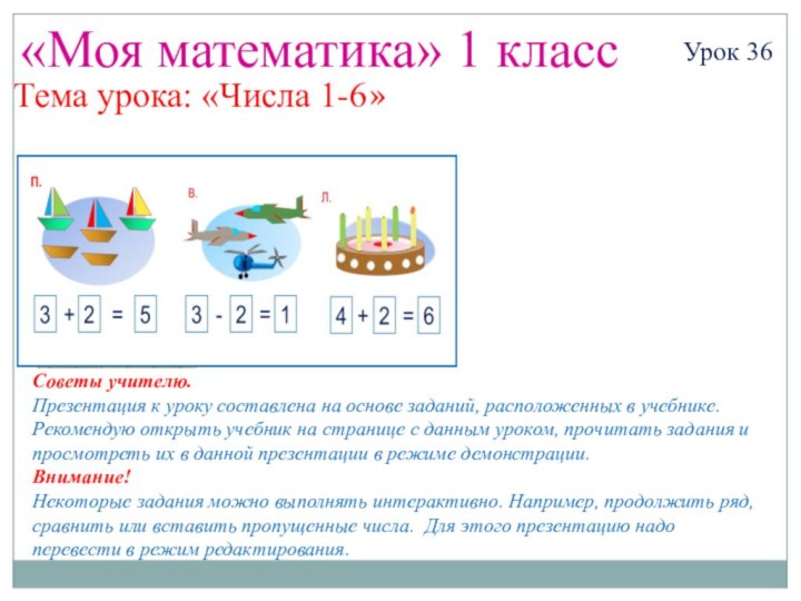 «Моя математика» 1 классУрок 36Тема урока: «Числа 1-6»Советы учителю.Презентация к уроку составлена