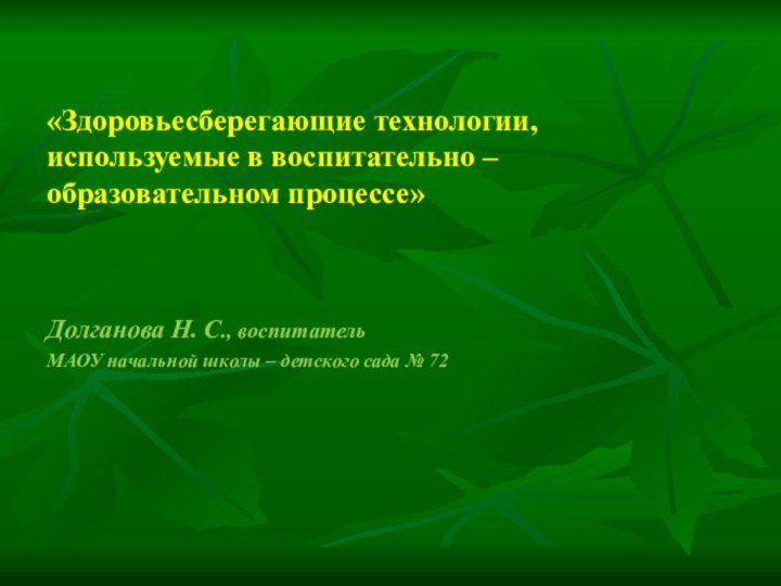 «Здоровьесберегающие технологии, используемые в воспитательно – образовательном процессе»Долганова Н. С., воспитатель МАОУ