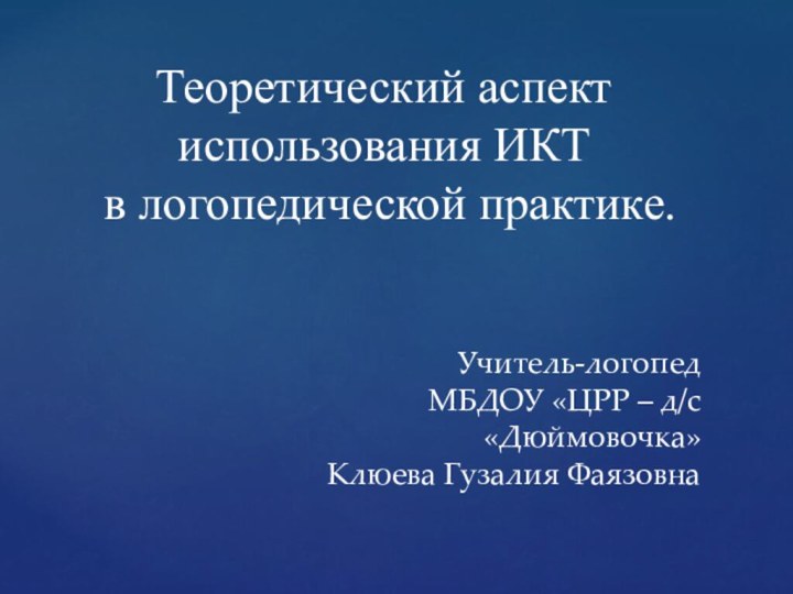 Теоретический аспект использования ИКТ в логопедической практике.Учитель-логопедМБДОУ «ЦРР – д/с «Дюймовочка»Клюева Гузалия Фаязовна