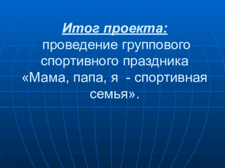 Итог проекта:  проведение группового спортивного праздника «Мама, папа, я - спортивная семья».