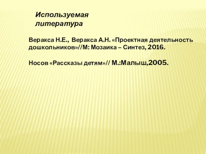 Используемая литератураВеракса Н.Е., Веракса А.Н. «Проектная деятельность дошкольников»//М: Мозаика – Синтез, 2016.Носов «Рассказы детям»// М.:Малыш,2005.