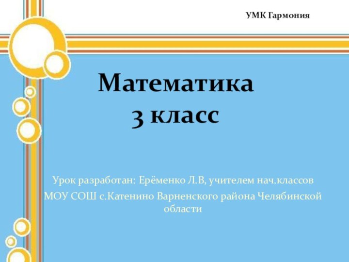 Урок разработан: Ерёменко Л.В, учителем нач.классовМОУ СОШ с.Катенино Варненского района Челябинской областиМатематика  3 классУМК Гармония