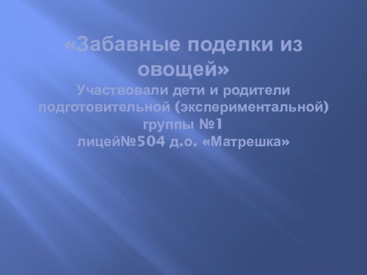 «Забавные поделки из овощей» Участвовали дети и родители подготовительной (экспериментальной) группы №1 лицей№504 д.о. «Матрешка»