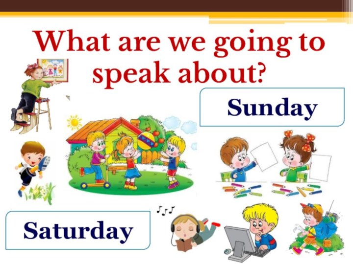 What are we going to speak about?SaturdaySunday